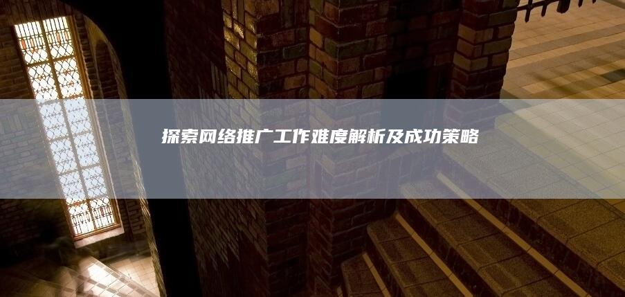 探索网络推广工作：难度解析及成功策略