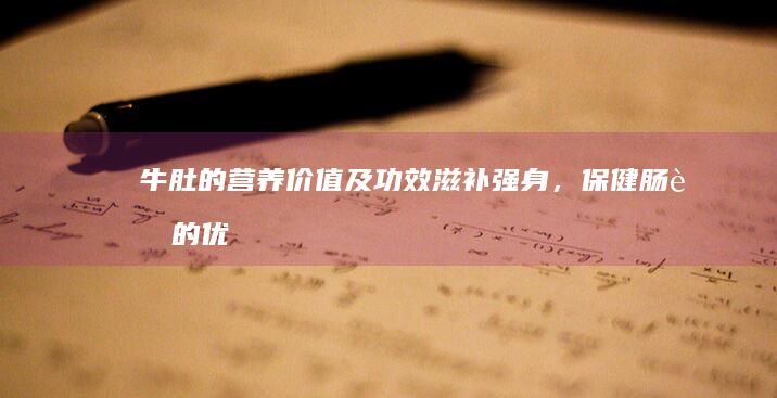 牛肚的营养价值及功效：滋补强身，保健肠胃的优选食材